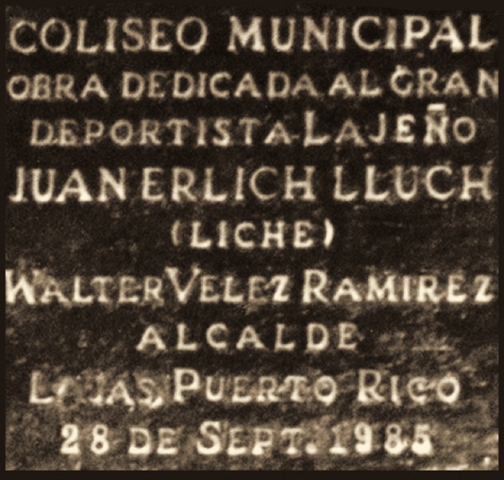 Tarja: El Coliseo Municipal Obra Dedicada Al Gran Deportista Lajeño Juan Erlich Lluch (Liche), Walter Vélez Ramírez Alcalde, Lajas, Puerto Rico 28 de Septiembre de 1985